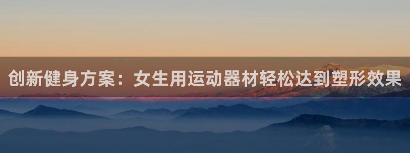 征途国际软件：创新健身方案：女生用运动器材轻松达到塑形效果