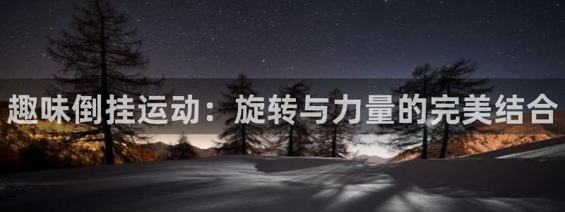 征途国际平台假的吗是真的吗吗：趣味倒挂运动：旋转与力
