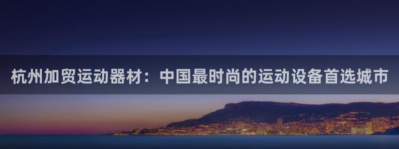 征途国际平台注册流程图：杭州加贸运动器材：中国最时尚的运动设