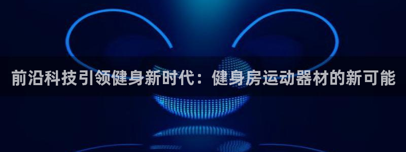 征途国际平台注册要钱吗：前沿科技引领健身新时代：健身房运动器